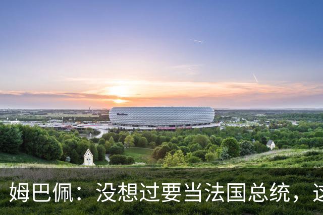 姆巴佩：没想过要当法国总统，这不在我的计划中，我已经够招人恨了